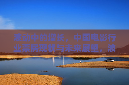 波动中的增长,中国电影行业票房现状与未来展望,波动中的增长,中国电影票房现状与未来展望 波动中的增长,中国电影行业票房现状与未来展望,波动中的增长,中国电影票房现状与未来展望