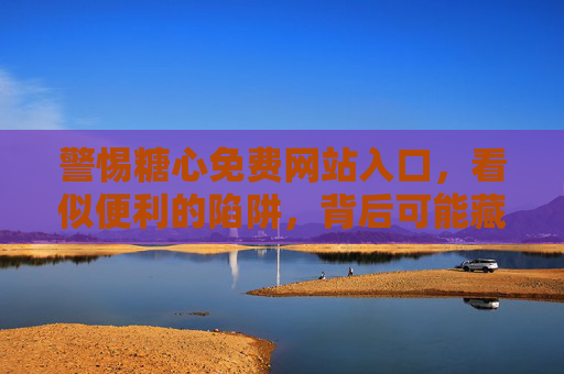 警惕糖心免费网站入口,看似便利的陷阱,背后可能藏着你不知道的风险,警惕糖心免费网站入口,便利背后的风险 警惕糖心免费网站入口,看似便利的陷阱,背后可能藏着你不知道的风险,警惕糖心免费网站入口,便利背后的风险