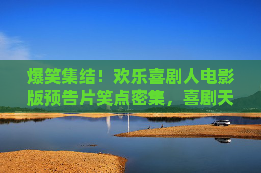 爆笑集结!欢乐喜剧人电影版预告片笑点密集,喜剧天团爆笑来袭!欢乐喜剧人电影版预告片爆笑集结 笑点密集 爆笑集结!欢乐喜剧人电影版预告片笑点密集,喜剧天团爆笑来袭!欢乐喜剧人电影版预告片爆笑集结 笑点密集