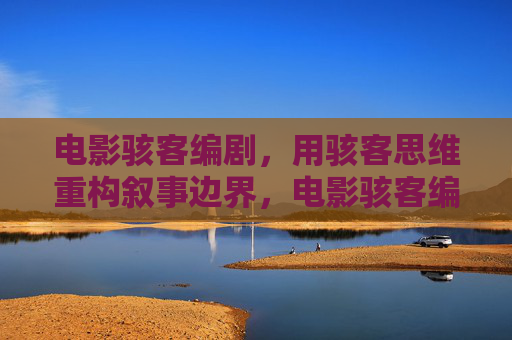 电影骇客编剧，用骇客思维重构叙事边界，电影骇客编剧，用骇客思维重构叙事边界