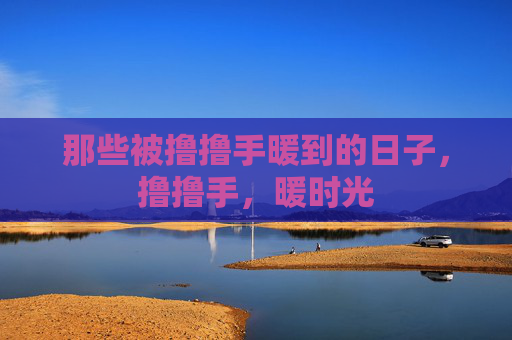 那些被撸撸手暖到的日子,撸撸手,暖时光 那些被撸撸手暖到的日子,撸撸手,暖时光