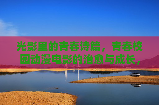 光影里的青春诗篇，青春校园动漫电影的治愈与成长，光影青春诗，校园动漫的治愈成长