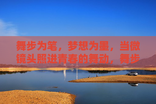 舞步为笔,梦想为墨,当微镜头照进青春的舞动,舞步为笔,梦想为墨,微镜头映青春舞动 舞步为笔,梦想为墨,当微镜头照进青春的舞动,舞步为笔,梦想为墨,微镜头映青春舞动