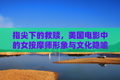 指尖下的救赎,美国电影中的女按摩师形象与文化隐喻,指尖下的救赎,美国电影女按摩师形象的文化隐喻 指尖下的救赎,美国电影中的女按摩师形象与文化隐喻,指尖下的救赎,美国电影女按摩师形象的文化隐喻