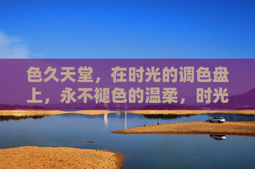色久天堂，在时光的调色盘上，永不褪色的温柔，时光调色盘，永不褪色的温柔