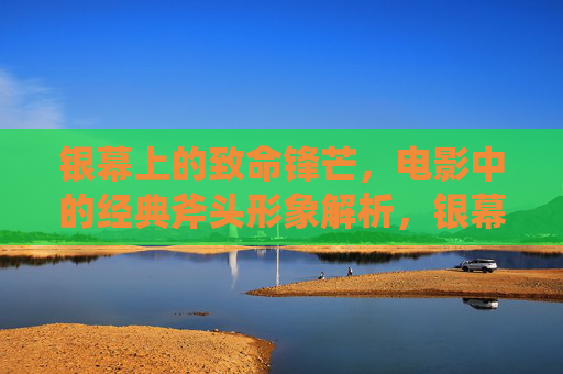 银幕上的致命锋芒,电影中的经典斧头形象解析,银幕致命锋芒,电影经典斧头形象解析 银幕上的致命锋芒,电影中的经典斧头形象解析,银幕致命锋芒,电影经典斧头形象解析