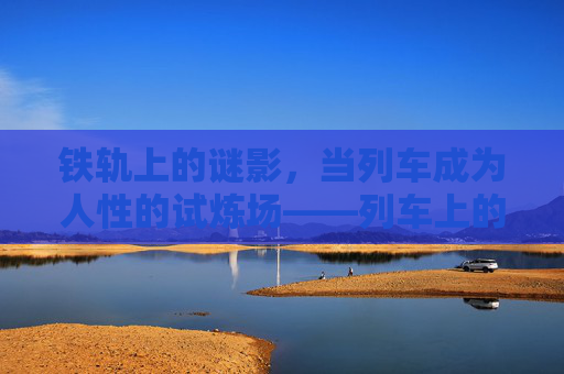 铁轨上的谜影，当列车成为人性的试炼场——列车上的女孩影评，铁轨上的谜影，列车人性试炼场——列车上的女孩影评