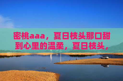 密桃aaa，夏日枝头那口甜到心里的温柔，夏日枝头，密桃甜温柔