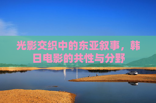 光影交织中的东亚叙事，韩日电影的共性与分野