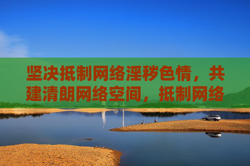 坚决抵制网络淫秽色情,共建清朗网络空间,抵制网络淫秽色情 共建清朗网络空间 坚决抵制网络淫秽色情,共建清朗网络空间,抵制网络淫秽色情 共建清朗网络空间