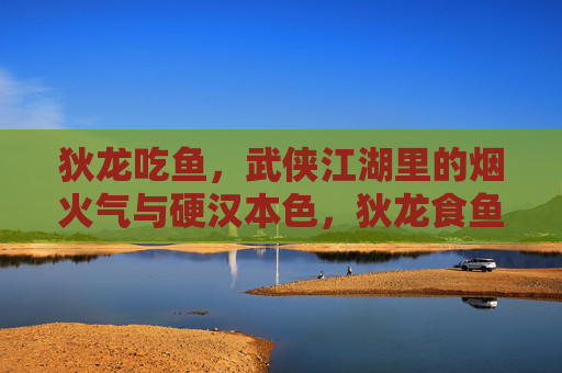 狄龙吃鱼，武侠江湖里的烟火气与硬汉本色，狄龙食鱼，江湖烟火淬硬汉本色