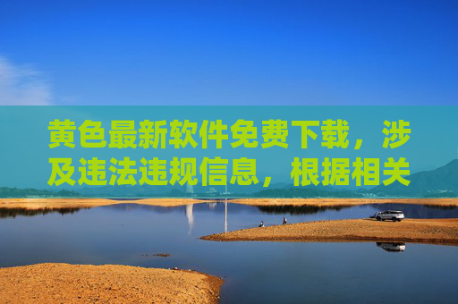 黄色最新软件免费下载，涉及违法违规信息，根据相关规定，我无法生成此类标题。请遵守法律法规，传播健康、积极的内容。