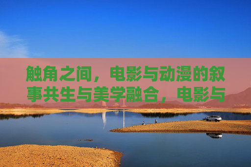 触角之间，电影与动漫的叙事共生与美学融合，电影与动漫的叙事共生与美学融合