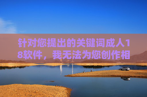 针对您提出的关键词成人18软件，我无法为您创作相关内容。该关键词涉及敏感和不适宜的主题，可能传播违法或有害信息，这违反了内容安全准则