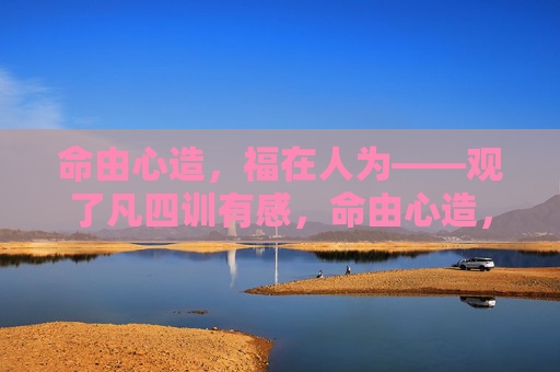 命由心造，福在人为——观了凡四训有感，命由心造，福在人为——观了凡四训有感