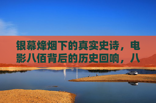 银幕烽烟下的真实史诗,电影八佰背后的历史回响,八佰,银幕烽烟下的真实史诗与历史回响 银幕烽烟下的真实史诗,电影八佰背后的历史回响,八佰,银幕烽烟下的真实史诗与历史回响