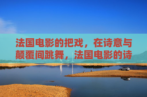 法国电影的把戏,在诗意与颠覆间跳舞,法国电影的诗意与颠覆之舞 法国电影的把戏,在诗意与颠覆间跳舞,法国电影的诗意与颠覆之舞