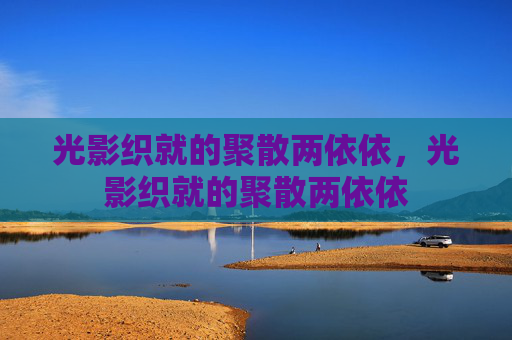 光影织就的聚散两依依,光影织就的聚散两依依 光影织就的聚散两依依,光影织就的聚散两依依