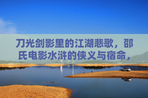 刀光剑影里的江湖悲歌,邵氏电影水浒的侠义与宿命,邵氏水浒,侠义江湖的悲歌宿命 刀光剑影里的江湖悲歌,邵氏电影水浒的侠义与宿命,邵氏水浒,侠义江湖的悲歌宿命