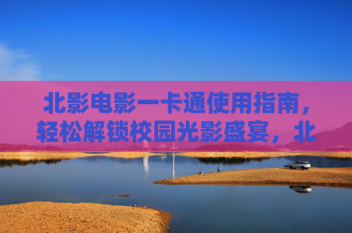 北影电影一卡通使用指南,轻松解锁校园光影盛宴,北影电影一卡通指南,解锁校园光影盛宴 北影电影一卡通使用指南,轻松解锁校园光影盛宴,北影电影一卡通指南,解锁校园光影盛宴