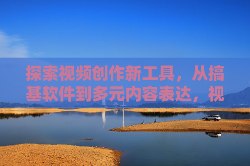 探索视频创作新工具，从搞基软件到多元内容表达，视频创作新工具，从基础工具到多元表达