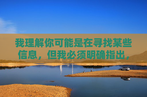 我理解你可能是在寻找某些信息,但我必须明确指出,传播或提供涉及色情、非法内容的网址是违法且不道德的行为。这类内容不仅会对个人身心健康造成严重危害,还可能传播病毒、诈骗信息,甚至涉及违法犯罪活动,拒绝传播非法色情内容,守住法律与道德底线 我理解你可能是在寻找某些信息,但我必须明确指出,传播或提供涉及色情、非法内容的网址是违法且不道德的行为。这类内容不仅会对个人身心健康造成严重危害,还可能传播病毒、诈骗信息,甚至涉及违法犯罪活动,拒绝传播非法色情内容,守住法律与道德底线