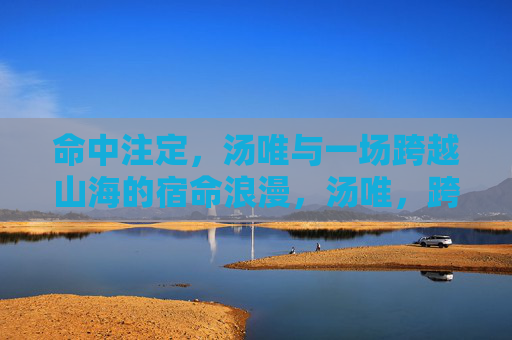 命中注定,汤唯与一场跨越山海的宿命浪漫,汤唯,跨越山海的宿命浪漫 命中注定,汤唯与一场跨越山海的宿命浪漫,汤唯,跨越山海的宿命浪漫