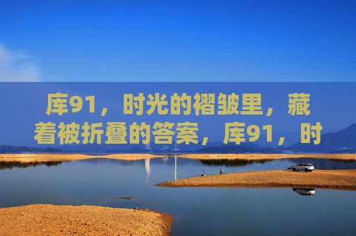 库91,时光的褶皱里,藏着被折叠的答案,库91,时光褶皱里的折叠答案 库91,时光的褶皱里,藏着被折叠的答案,库91,时光褶皱里的折叠答案