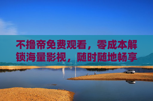 不撸帝免费观看,零成本解锁海量影视,随时随地畅享好时光,不撸帝,免费海量影视,随时随地畅享好时光 不撸帝免费观看,零成本解锁海量影视,随时随地畅享好时光,不撸帝,免费海量影视,随时随地畅享好时光