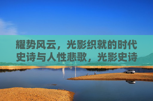 耀势风云，光影织就的时代史诗与人性悲歌，光影史诗，时代风云中的人性悲歌