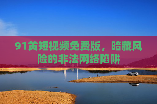 91黄短视频免费版,暗藏风险的非法网络陷阱 91黄短视频免费版,暗藏风险的非法网络陷阱