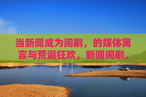 当新闻成为闹剧，的媒体寓言与荒诞狂欢，新闻闹剧，媒体的寓言与荒诞狂欢