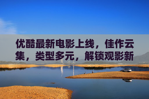 优酷最新电影上线,佳作云集,类型多元,解锁观影新体验,优酷最新电影上线,佳作云集多元类型解锁观影新体验 优酷最新电影上线,佳作云集,类型多元,解锁观影新体验,优酷最新电影上线,佳作云集多元类型解锁观影新体验
