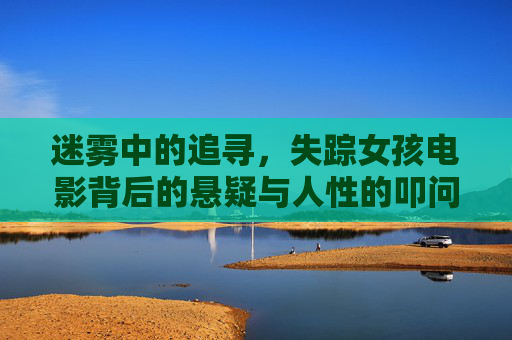 迷雾中的追寻,失踪女孩电影背后的悬疑与人性的叩问,迷雾中的追寻,失踪女孩电影的悬疑与人性叩问 迷雾中的追寻,失踪女孩电影背后的悬疑与人性的叩问,迷雾中的追寻,失踪女孩电影的悬疑与人性叩问