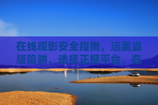 在线观影安全指南,远离盗版陷阱,选择正规平台,在线观影安全指南,远离盗版陷阱,选择正规平台 在线观影安全指南,远离盗版陷阱,选择正规平台,在线观影安全指南,远离盗版陷阱,选择正规平台