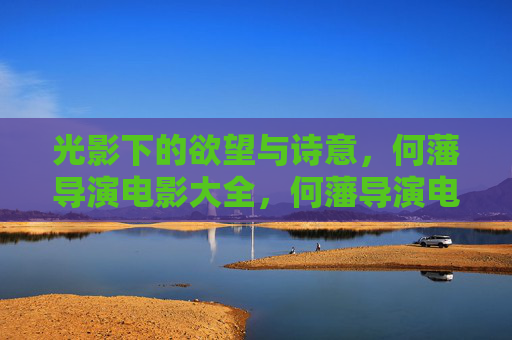 光影下的欲望与诗意,何藩导演电影大全,何藩导演电影大全,光影下的欲望与诗意 光影下的欲望与诗意,何藩导演电影大全,何藩导演电影大全,光影下的欲望与诗意
