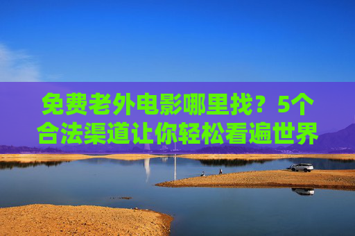 免费老外电影哪里找?5个合法渠道让你轻松看遍世界佳作,免费外国电影哪里找?5个合法渠道让你轻松看遍世界佳作 免费老外电影哪里找?5个合法渠道让你轻松看遍世界佳作,免费外国电影哪里找?5个合法渠道让你轻松看遍世界佳作
