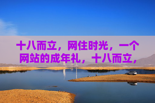 十八而立,网住时光,一个网站的成年礼,十八而立,网住时光,网站成年礼 十八而立,网住时光,一个网站的成年礼,十八而立,网住时光,网站成年礼