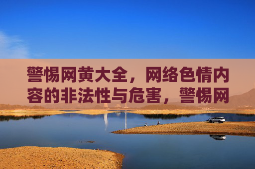警惕网黄大全,网络色情内容的非法性与危害,警惕网黄大全,网络色情内容的非法性与危害 警惕网黄大全,网络色情内容的非法性与危害,警惕网黄大全,网络色情内容的非法性与危害