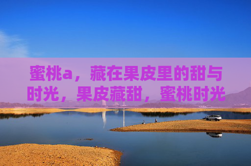 蜜桃a，藏在果皮里的甜与时光，果皮藏甜，蜜桃时光