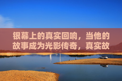 银幕上的真实回响,当他的故事成为光影传奇,真实故事的光影回响 银幕上的真实回响,当他的故事成为光影传奇,真实故事的光影回响