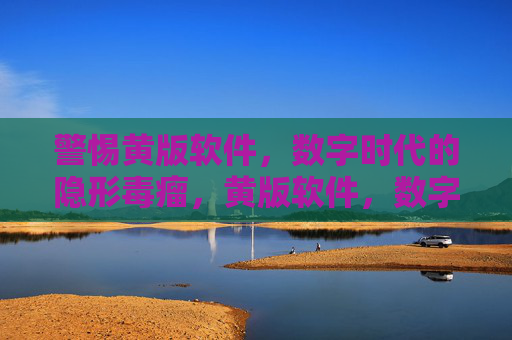 警惕黄版软件,数字时代的隐形毒瘤,黄版软件,数字时代的隐形毒瘤 警惕黄版软件,数字时代的隐形毒瘤,黄版软件,数字时代的隐形毒瘤