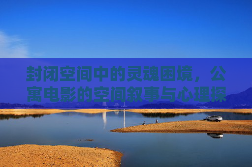 封闭空间中的灵魂困境,公寓电影的空间叙事与心理探析,公寓电影的封闭空间叙事,灵魂困境的心理探析 封闭空间中的灵魂困境,公寓电影的空间叙事与心理探析,公寓电影的封闭空间叙事,灵魂困境的心理探析