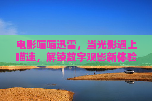 电影喵喵迅雷,当光影遇上喵速,解锁数字观影新体验,光影喵速,解锁数字观影新体验 电影喵喵迅雷,当光影遇上喵速,解锁数字观影新体验,光影喵速,解锁数字观影新体验