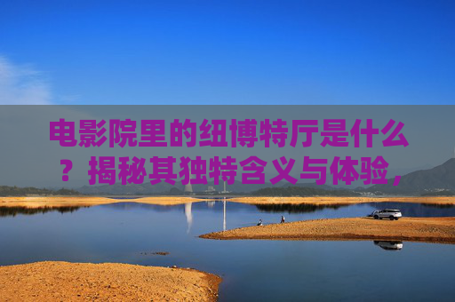 电影院里的纽博特厅是什么?揭秘其独特含义与体验,电影院纽博特厅,揭秘独特含义与体验 电影院里的纽博特厅是什么?揭秘其独特含义与体验,电影院纽博特厅,揭秘独特含义与体验