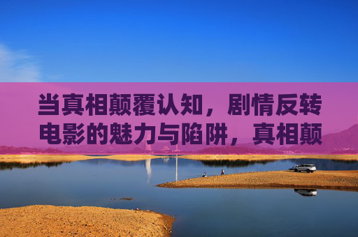 当真相颠覆认知，剧情反转电影的魅力与陷阱，真相颠覆认知，反转电影的魅力与陷阱
