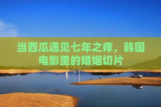 当西瓜遇见七年之痒,韩国电影里的婚姻切片 当西瓜遇见七年之痒,韩国电影里的婚姻切片
