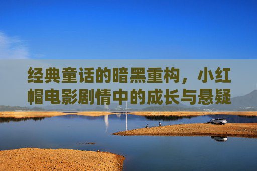 经典童话的暗黑重构,小红帽电影剧情中的成长与悬疑,暗影小红帽,成长与悬疑的重构 经典童话的暗黑重构,小红帽电影剧情中的成长与悬疑,暗影小红帽,成长与悬疑的重构