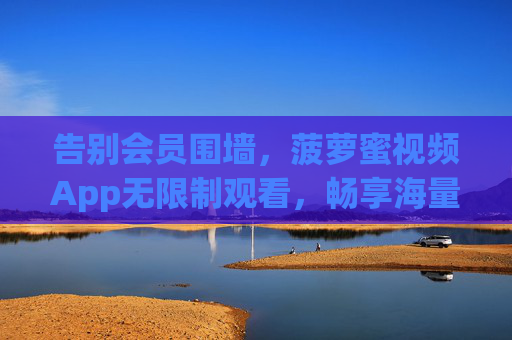 告别会员围墙，菠萝蜜视频App无限制观看，畅享海量影视自由，菠萝蜜视频App，无限制观看，告别会员畅享海量影视自由