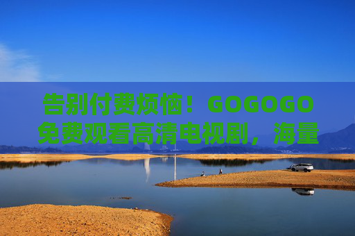 告别付费烦恼！GOGOGO免费观看高清电视剧，海量资源一键解锁，免费解锁海量高清电视剧